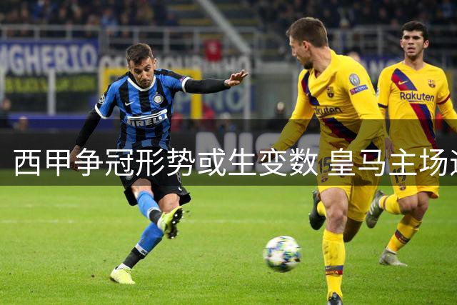 西甲争冠形势或生变数 皇马主场迎战马拉加成关键战
